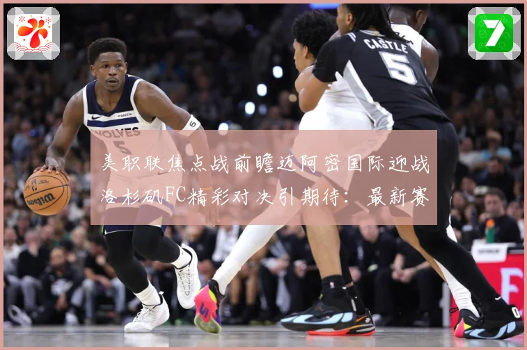 美职联焦点战前瞻迈阿密国际迎战洛杉矶FC精彩对决引期待：最新赛事动态与深度分析