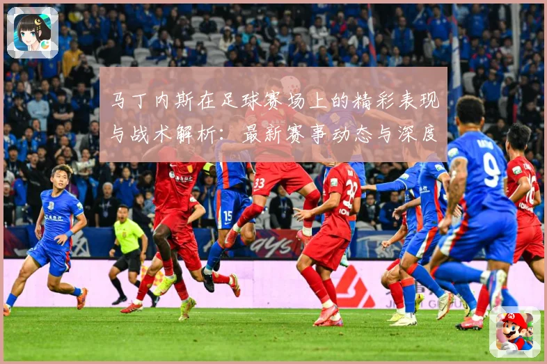 马丁内斯在足球赛场上的精彩表现与战术解析：最新赛事动态与深度分析