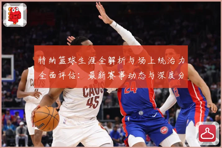 特纳篮球生涯全解析与场上统治力全面评估：最新赛事动态与深度分析