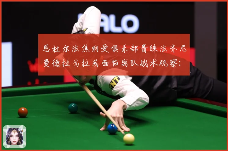 恩杜尔法焦利受俱乐部青睐法齐尼曼德拉戈拉或面临离队战术观察：最新赛事动态与深度分析