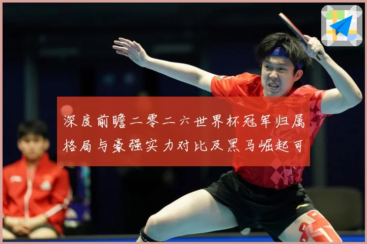 深度前瞻二零二六世界杯冠军归属格局与豪强实力对比及黑马崛起可数据研判：最新赛事动态与深度分析