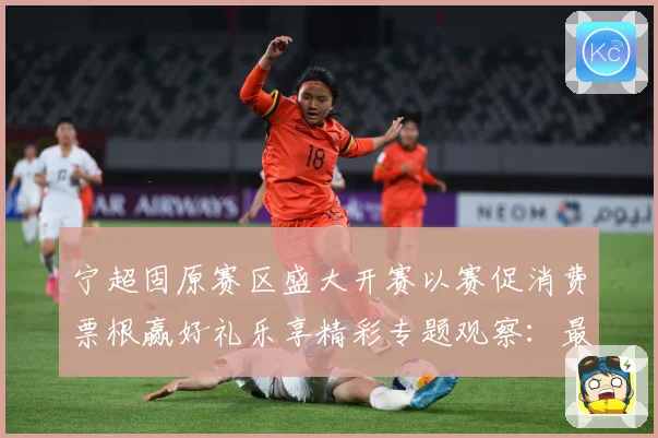 宁超固原赛区盛大开赛以赛促消费票根赢好礼乐享精彩专题观察：最新赛事动态与深度分析