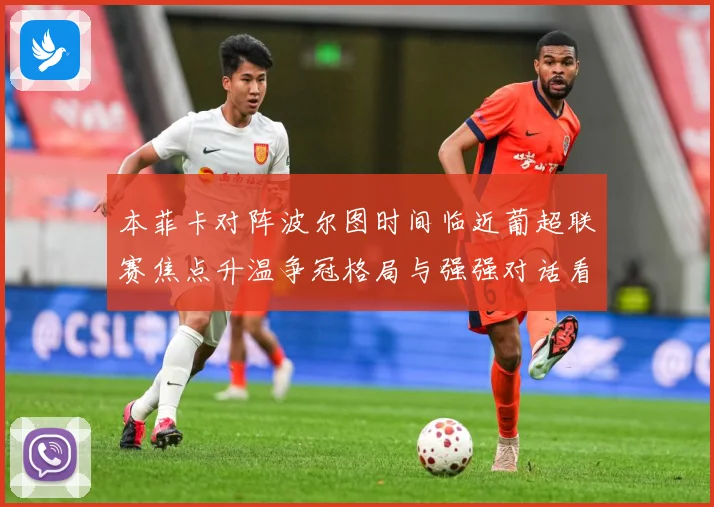 本菲卡对阵波尔图时间临近葡超联赛焦点升温争冠格局与强强对话看点全面升级：最新赛事动态与深度分析