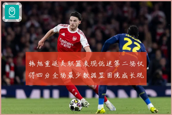 韩旭重返美职篮表现低迷第二场仅得四分全场最少数据显困境成长观察：最新赛事动态与深度分析