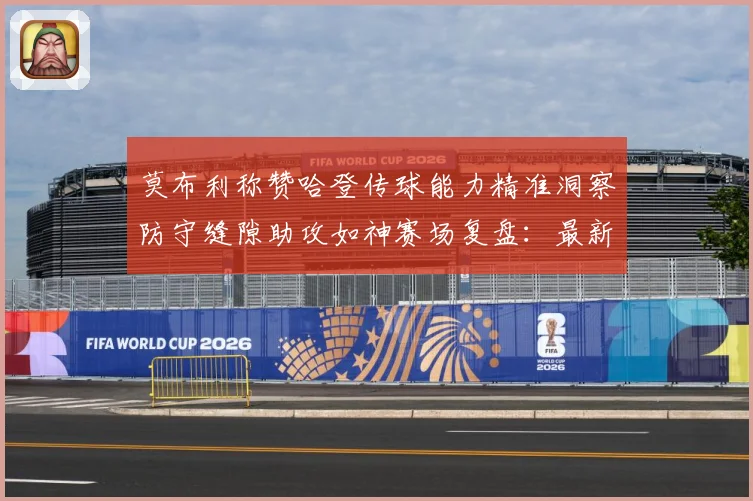莫布利称赞哈登传球能力精准洞察防守缝隙助攻如神赛场复盘：最新赛事动态与深度分析
