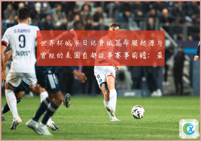 世界杯城市日记费城篇希腊起源与曾经的美国首都故事赛事前瞻：最新赛事动态与深度分析