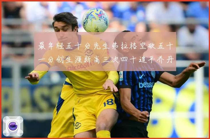 最年轻五十分先生弗拉格空砍五十一分创生涯新高三次四十追平乔丹赛场复盘：最新赛事动态与深度分析