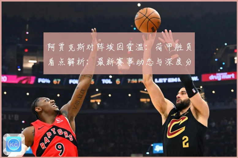 阿贾克斯对阵埃因霍温：荷甲胜负看点解析：最新赛事动态与深度分析