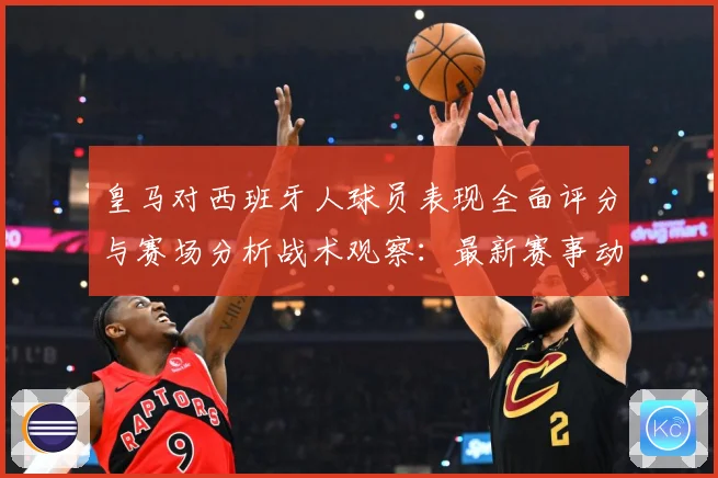 皇马对西班牙人球员表现全面评分与赛场分析战术观察：最新赛事动态与深度分析