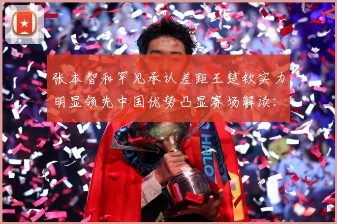 张本智和罕见承认差距王楚钦实力明显领先中国优势凸显赛场解读：最新赛事动态与深度分析