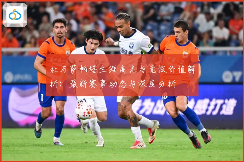 杜万萨帕塔生涯高光与竞技价值解析：最新赛事动态与深度分析