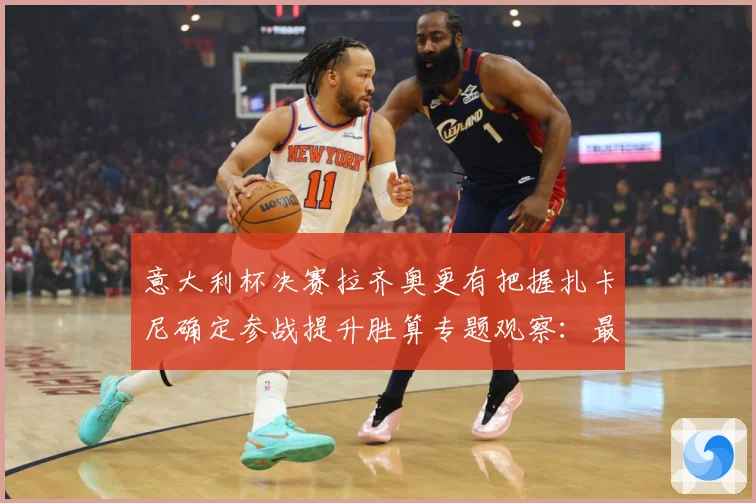 意大利杯决赛拉齐奥更有把握扎卡尼确定参战提升胜算专题观察：最新赛事动态与深度分析