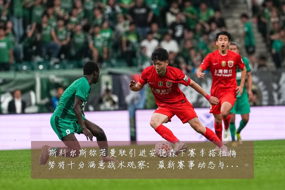 斯科尔斯称若曼联引进安德森下赛季搭档梅努将十分满意战术观察:最新赛事动态与深度分析