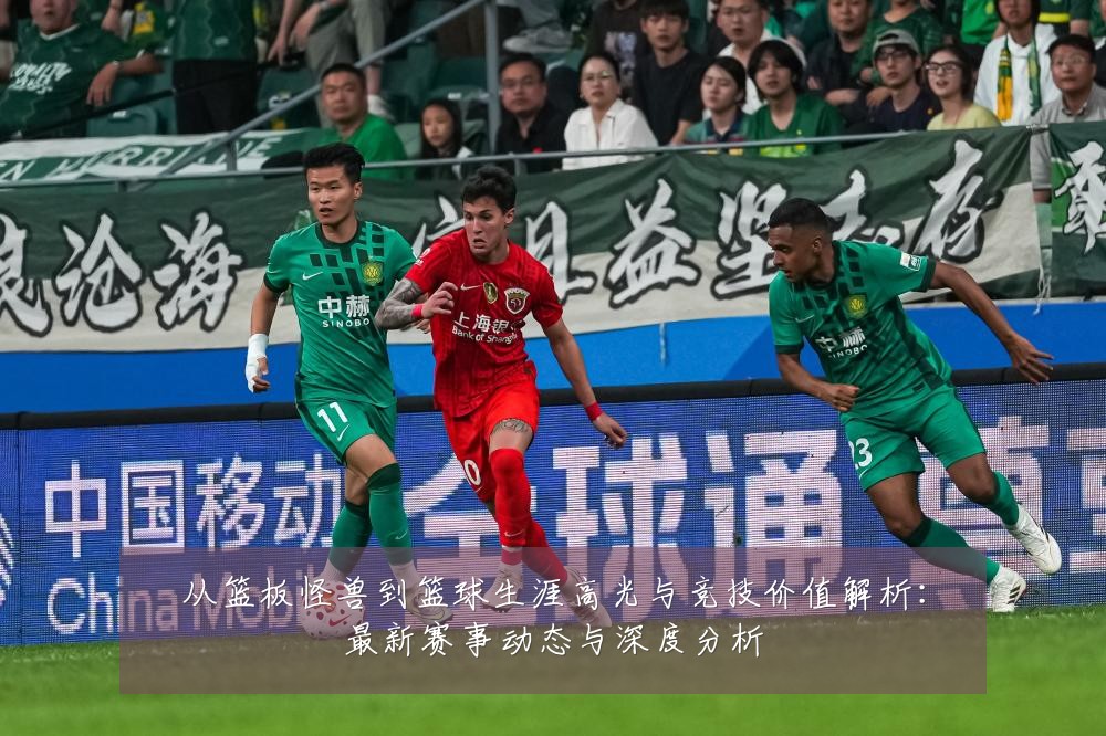 从篮板怪兽到篮球生涯高光与竞技价值解析:最新赛事动态与深度分析