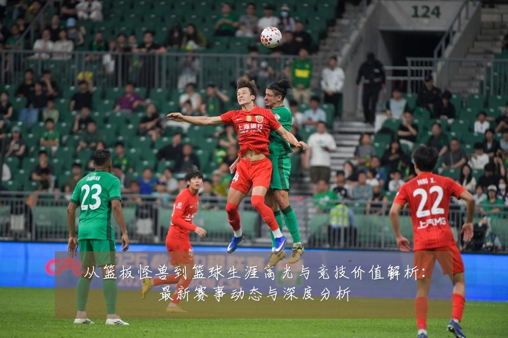 从篮板怪兽到篮球生涯高光与竞技价值解析：最新赛事动态与深度分析
