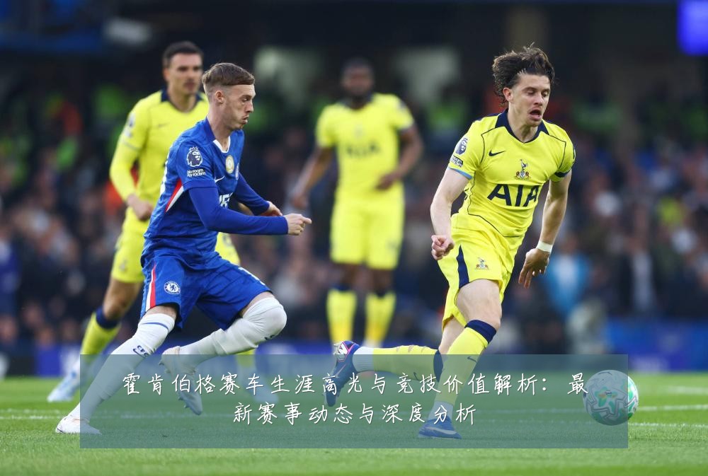 霍肯伯格赛车生涯高光与竞技价值解析：最新赛事动态与深度分析