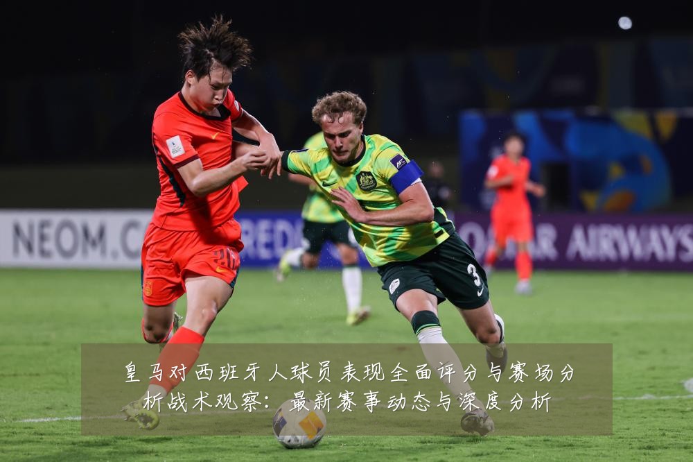 皇马对西班牙人球员表现全面评分与赛场分析战术观察：最新赛事动态与深度分析