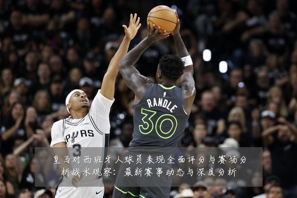 皇马对西班牙人球员表现全面评分与赛场分析战术观察：最新赛事动态与深度分析