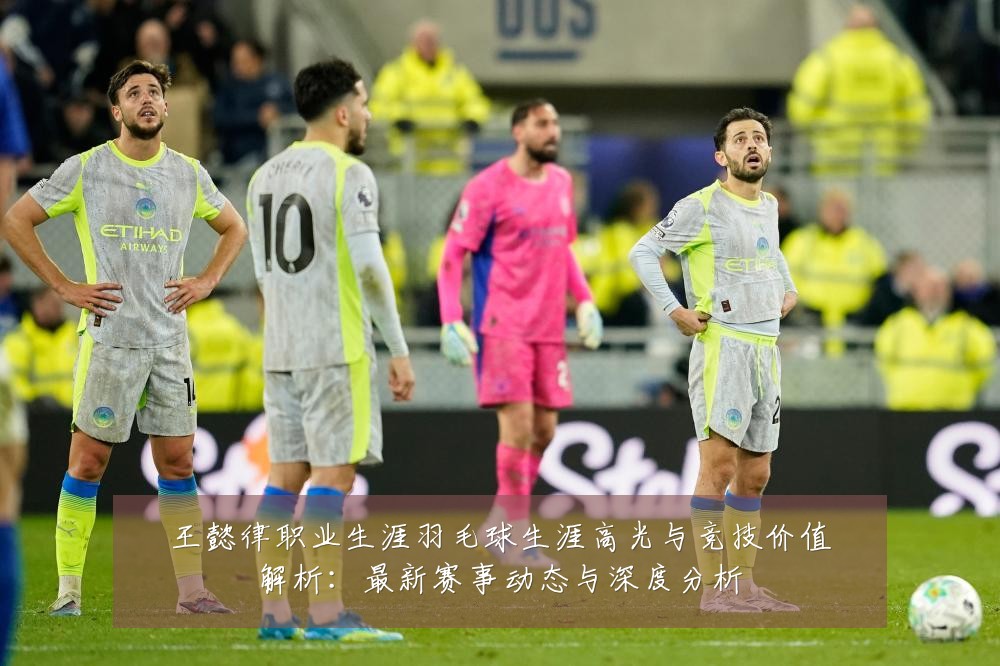 王懿律职业生涯羽毛球生涯高光与竞技价值解析:最新赛事动态与深度分析