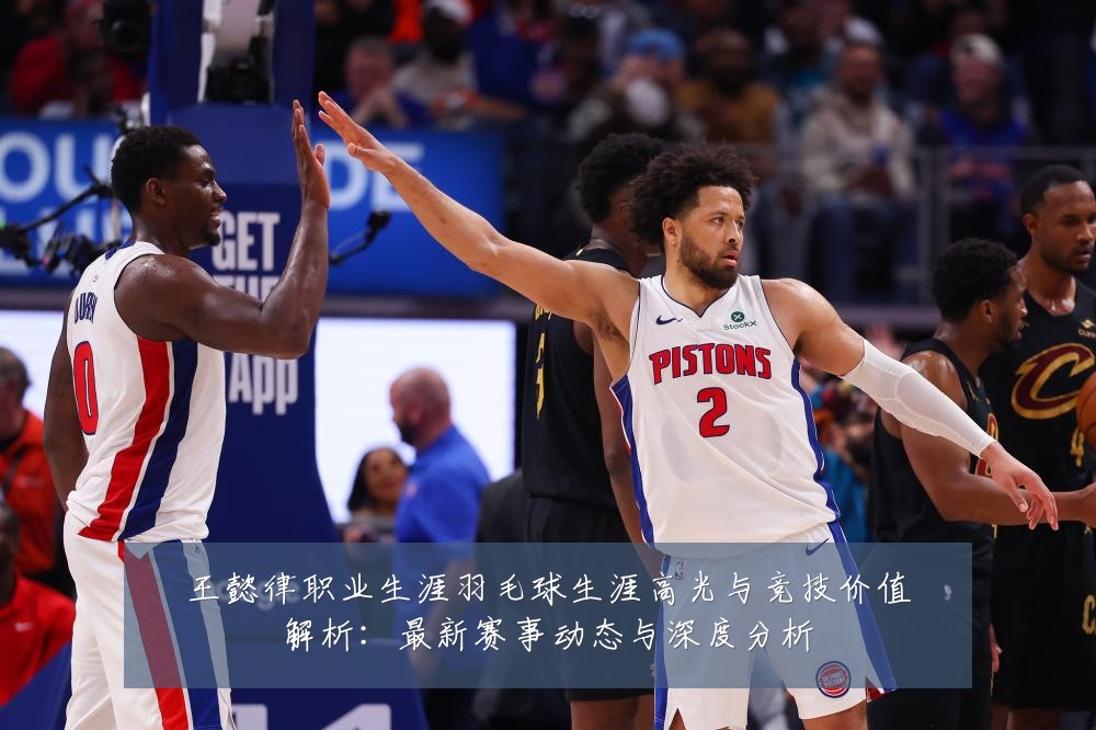 王懿律职业生涯羽毛球生涯高光与竞技价值解析:最新赛事动态与深度分析