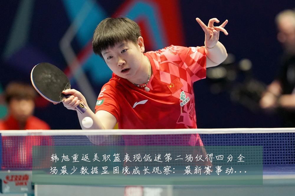 韩旭重返美职篮表现低迷第二场仅得四分全场最少数据显困境成长观察：最新赛事动态与深度分析