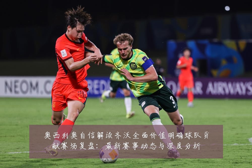 奥西利奥自信解读齐沃全面价值明确球队贡献赛场复盘:最新赛事动态与深度分析