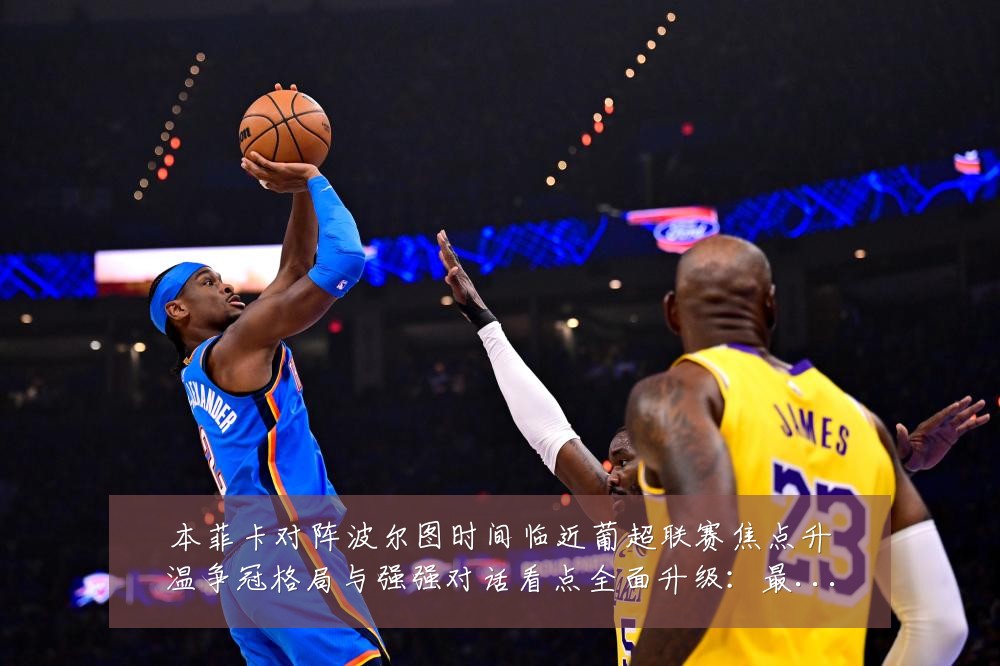 本菲卡对阵波尔图时间临近葡超联赛焦点升温争冠格局与强强对话看点全面升级：最新赛事动态与深度分析
