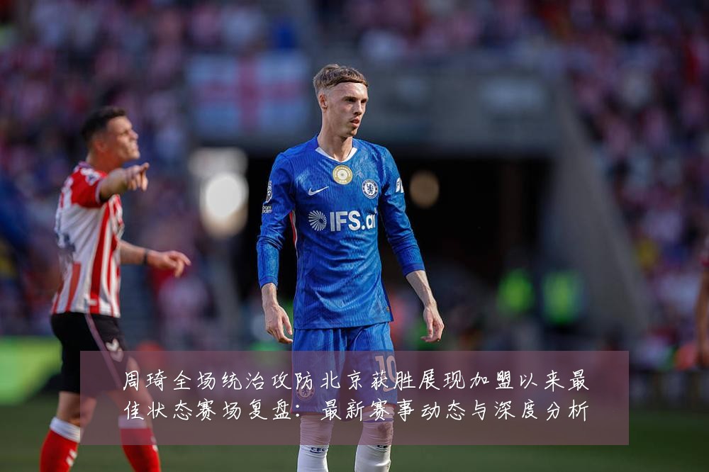 周琦全场统治攻防北京获胜展现加盟以来最佳状态赛场复盘：最新赛事动态与深度分析