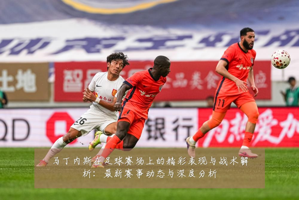 马丁内斯在足球赛场上的精彩表现与战术解析：最新赛事动态与深度分析